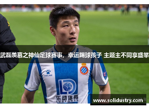 武磊羡慕之神仙足球赛事，幸运踢球孩子 主题主不同享盛举